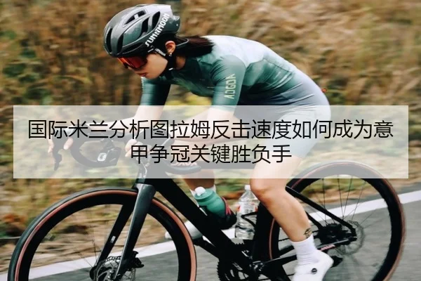 国际米兰分析图拉姆反击速度如何成为意甲争冠关键胜负手