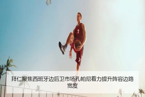 拜仁聚焦西班牙边后卫市场孔帕尼着力提升阵容边路宽度