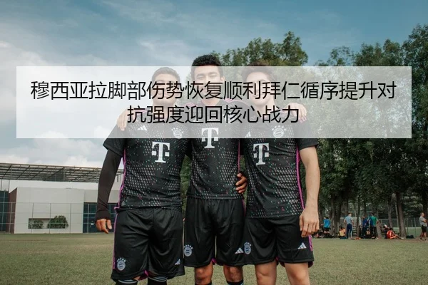穆西亚拉脚部伤势恢复顺利拜仁循序提升对抗强度迎回核心战力
